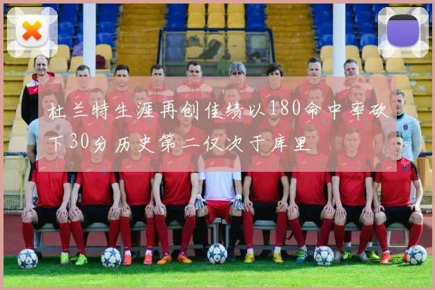 杜兰特生涯再创佳绩以180命中率砍下30分历史第二仅次于库里