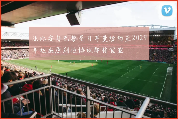 法比安与巴黎圣日耳曼续约至2029年达成原则性协议即将官宣