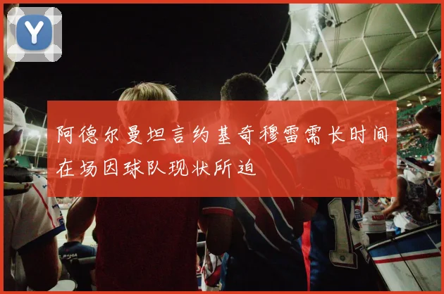 阿德尔曼坦言约基奇穆雷需长时间在场因球队现状所迫