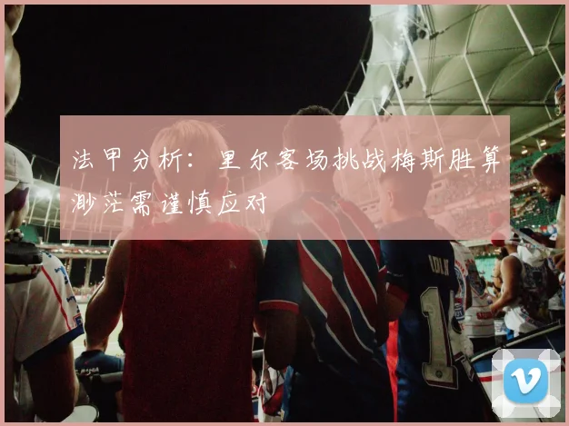 法甲分析：里尔客场挑战梅斯胜算渺茫需谨慎应对