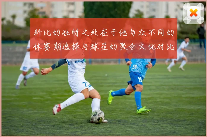 科比的独特之处在于他与众不同的休赛期选择与球星的聚会文化对比
