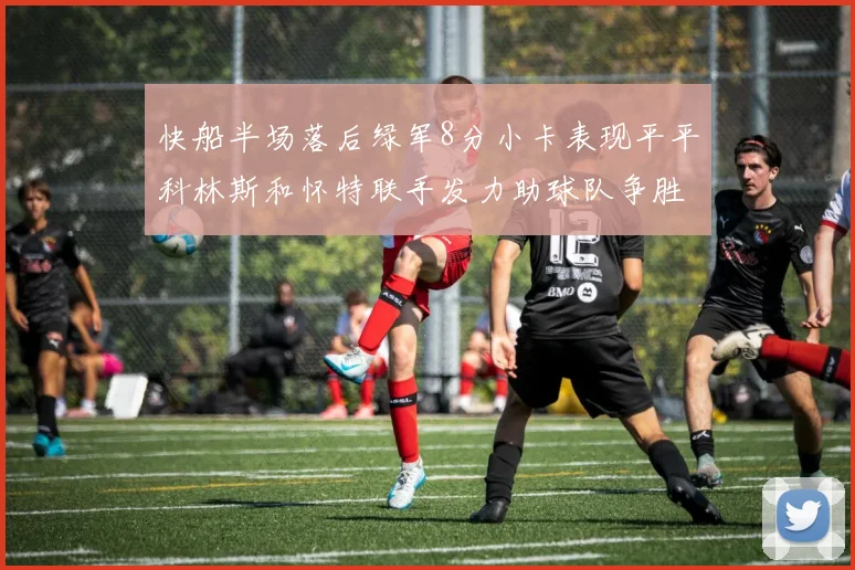 快船半场落后绿军8分小卡表现平平科林斯和怀特联手发力助球队争胜