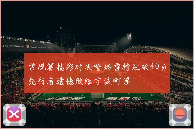 常规赛精彩对决哈姆雷特狂砍40分先行者遗憾败给宁波町渥