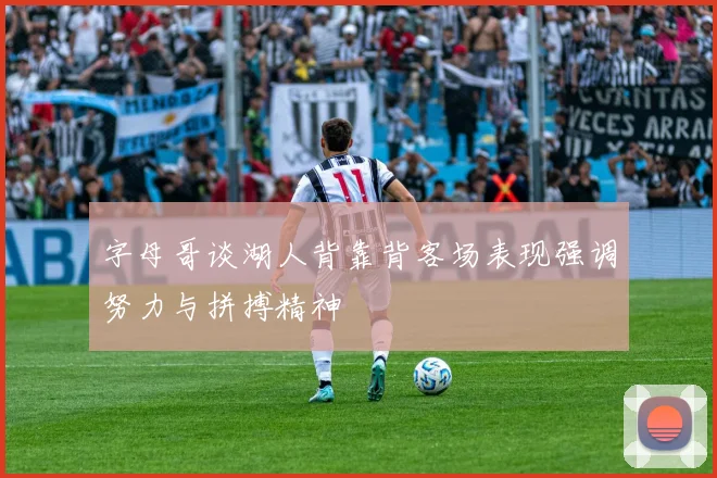 字母哥谈湖人背靠背客场表现强调努力与拼搏精神