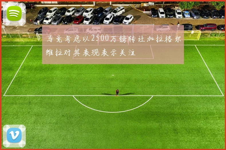 马竞考虑以2500万镑转让加拉格尔维拉对其表现表示关注