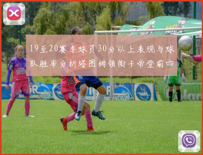 19至20赛季球员30分以上表现与球队胜率分析塔图姆领衔卡帝登前四