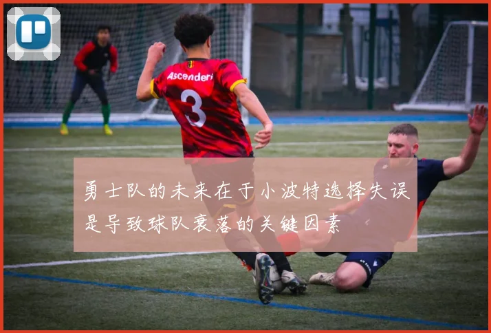 勇士队的未来在于小波特选择失误是导致球队衰落的关键因素