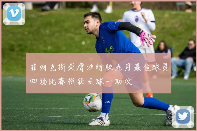 菲利克斯荣膺沙特联九月最佳球员四场比赛斩获五球一助攻