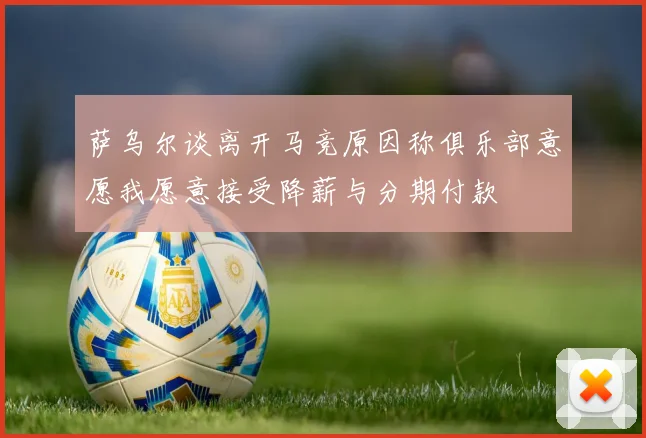 萨乌尔谈离开马竞原因称俱乐部意愿我愿意接受降薪与分期付款