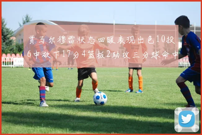 贾马尔穆雷状态回暖表现出色10投6中砍下17分4篮板2助攻三分球命中率高达50