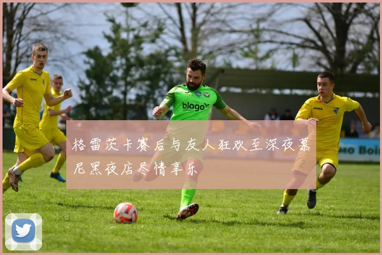 格雷茨卡赛后与友人狂欢至深夜慕尼黑夜店尽情享乐