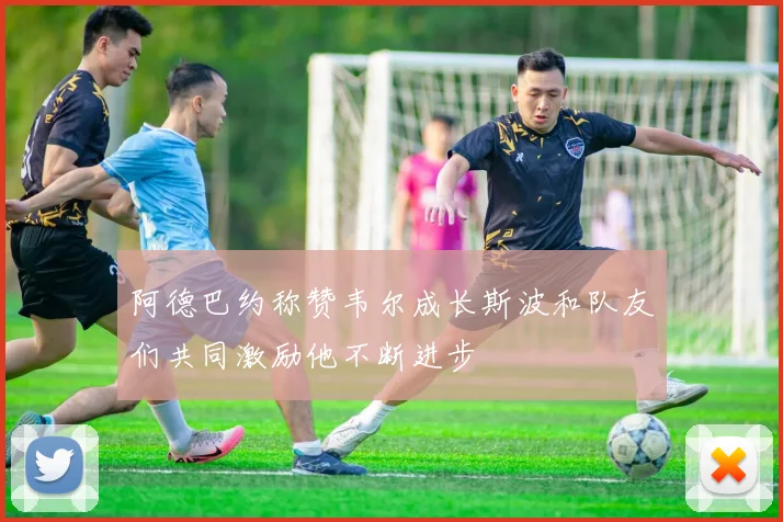 阿德巴约称赞韦尔成长斯波和队友们共同激励他不断进步