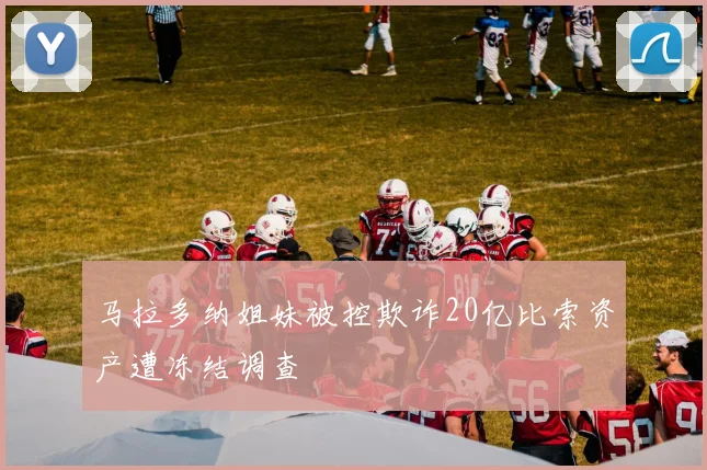 马拉多纳姐妹被控欺诈20亿比索资产遭冻结调查