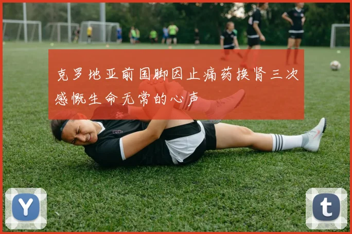 克罗地亚前国脚因止痛药换肾三次感慨生命无常的心声
