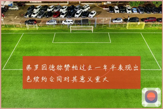 弗罗因德称赞帕过去一年半表现出色续约合同对其意义重大