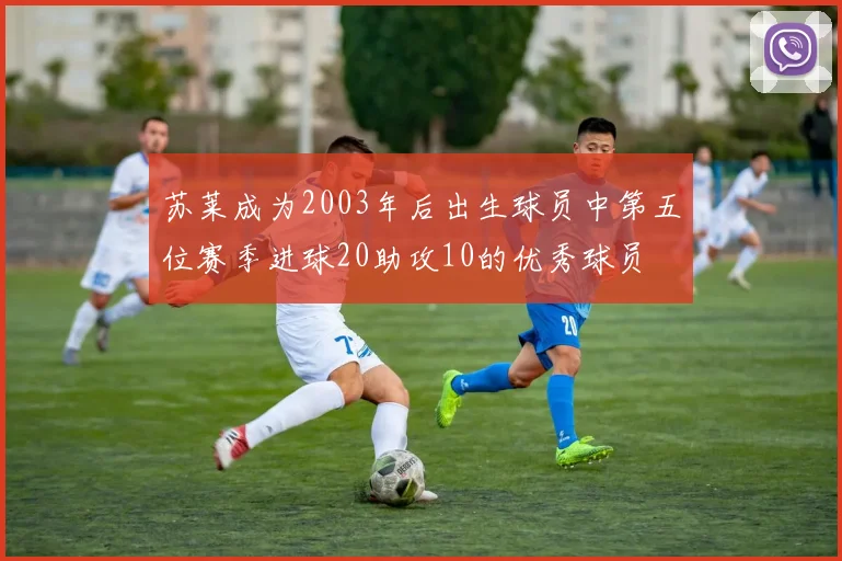 苏莱成为2003年后出生球员中第五位赛季进球20助攻10的优秀球员