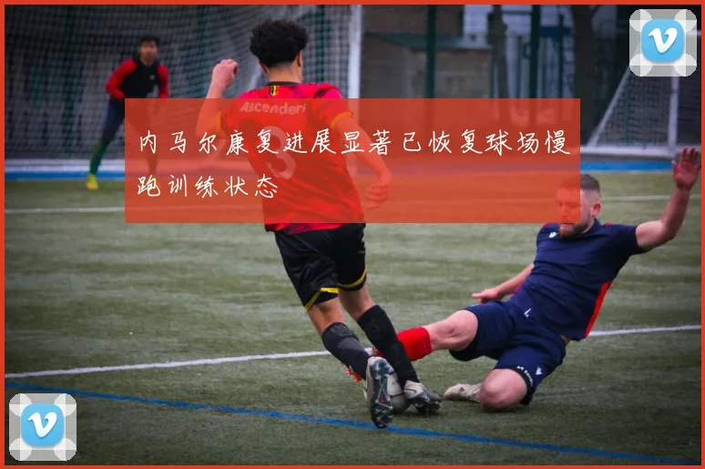 内马尔康复进展显著已恢复球场慢跑训练状态