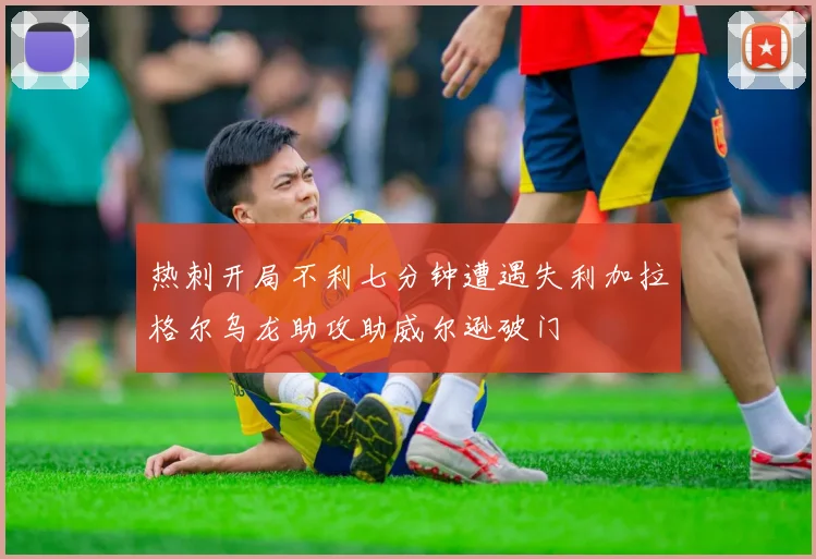 热刺开局不利七分钟遭遇失利加拉格尔乌龙助攻助威尔逊破门