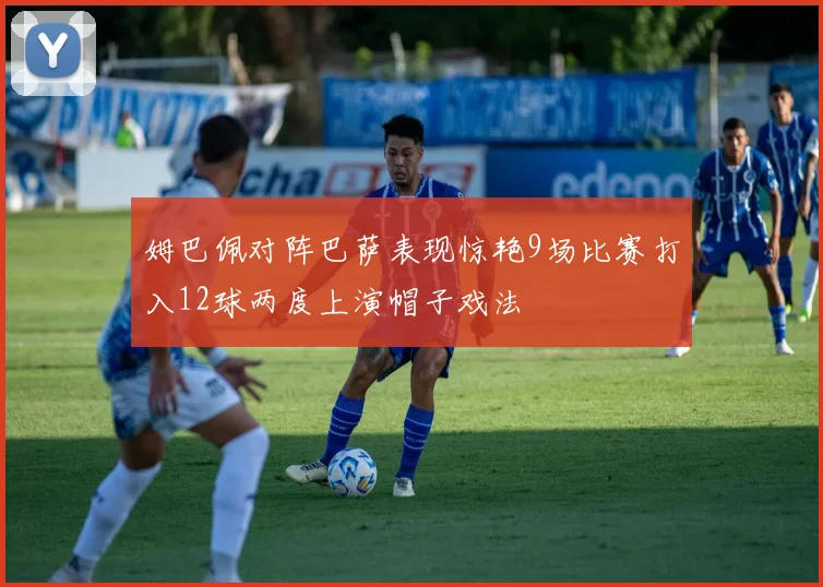 姆巴佩对阵巴萨表现惊艳9场比赛打入12球两度上演帽子戏法