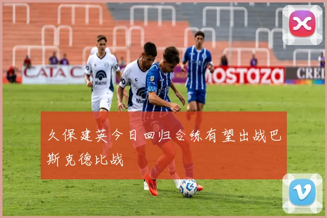 久保建英今日回归合练有望出战巴斯克德比战