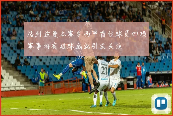 格列兹曼本赛季西甲首位球员四项赛事均有进球成就引发关注