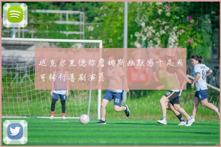 迈克尔里德称詹姆斯幽默感十足或可转行喜剧演员