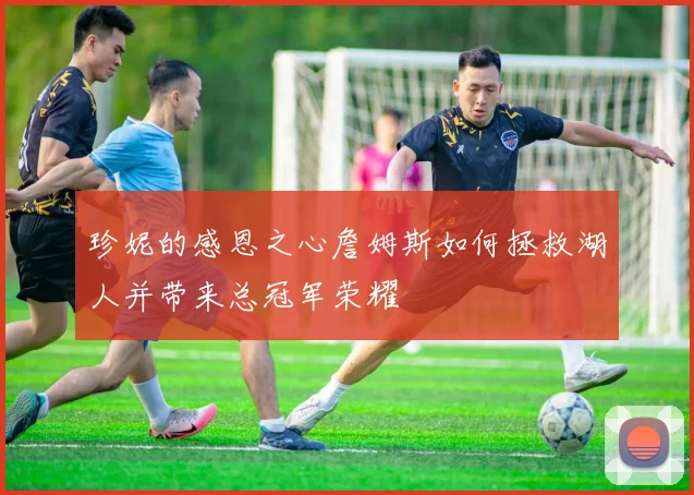 珍妮的感恩之心詹姆斯如何拯救湖人并带来总冠军荣耀