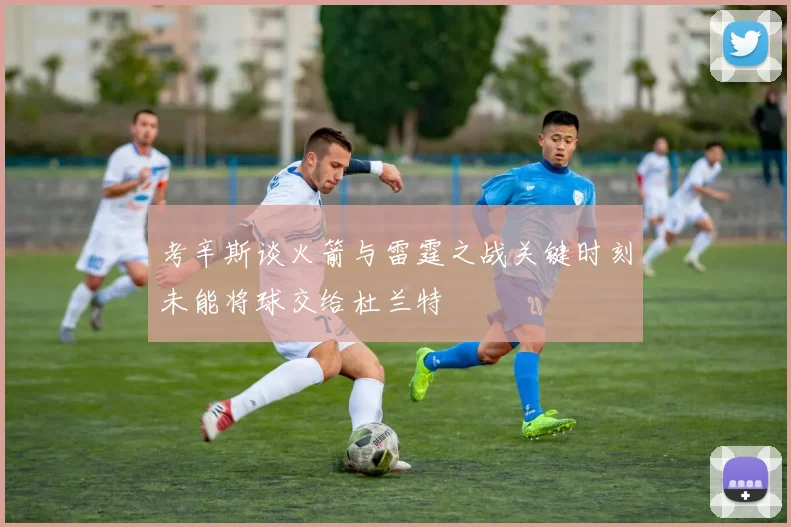 考辛斯谈火箭与雷霆之战关键时刻未能将球交给杜兰特