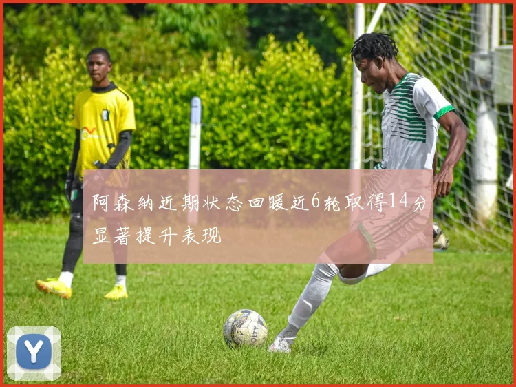 阿森纳近期状态回暖近6轮取得14分显著提升表现