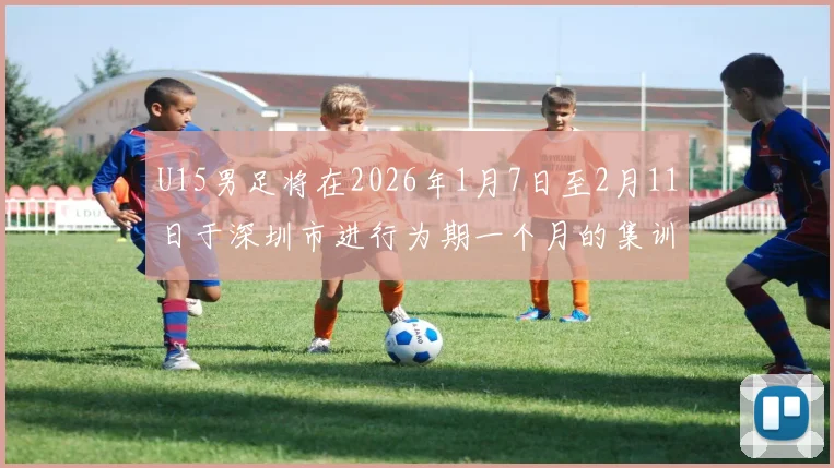 U15男足将在2026年1月7日至2月11日于深圳市进行为期一个月的集训活动