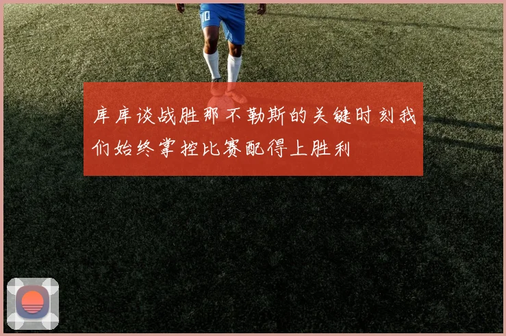 库库谈战胜那不勒斯的关键时刻我们始终掌控比赛配得上胜利