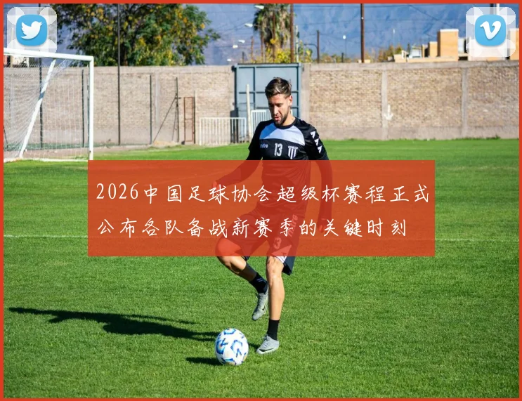 2026中国足球协会超级杯赛程正式公布各队备战新赛季的关键时刻