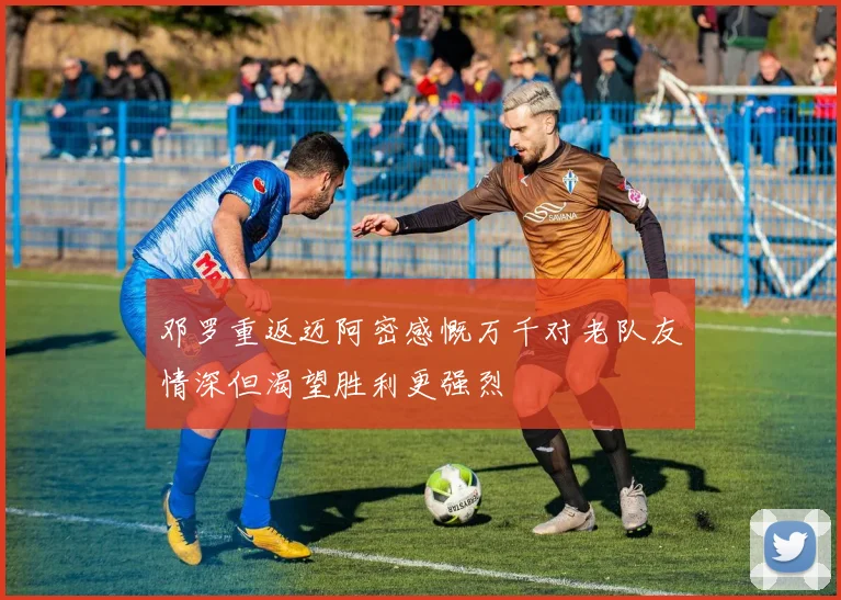 邓罗重返迈阿密感慨万千对老队友情深但渴望胜利更强烈