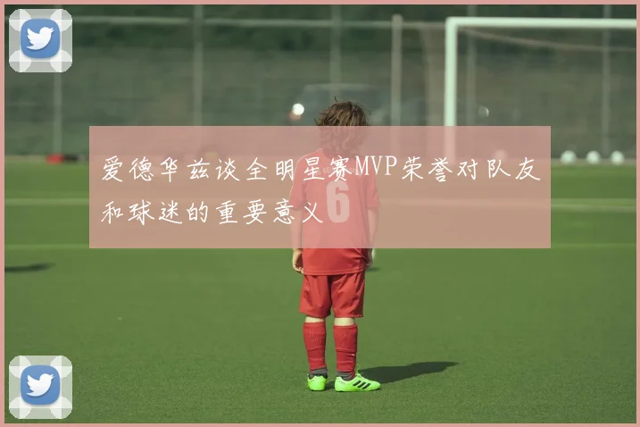 爱德华兹谈全明星赛MVP荣誉对队友和球迷的重要意义